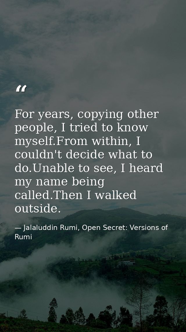 For years, copying other people, I tried to know myself.From within, I couldn't decide what to do.Unable to see, I heard — Jalaluddin Rumi, Open Secret: Versions of Rumi