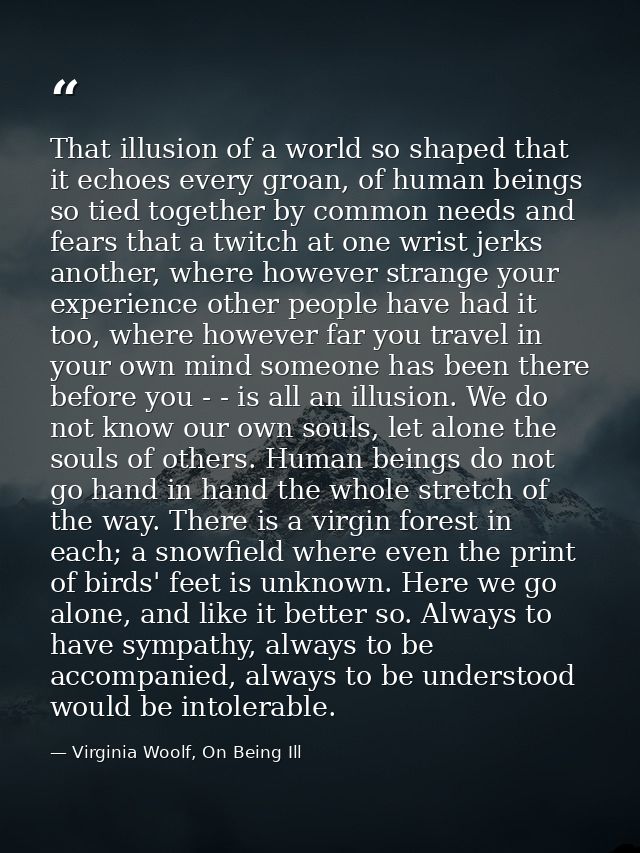 That illusion of a world so shaped that it echoes every groan, of human beings so tied together by common needs and fear — Virginia Woolf, On Being Ill