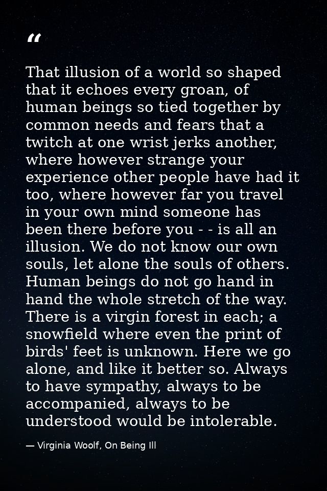 That illusion of a world so shaped that it echoes every groan, of human beings so tied together by common needs and fear — Virginia Woolf, On Being Ill