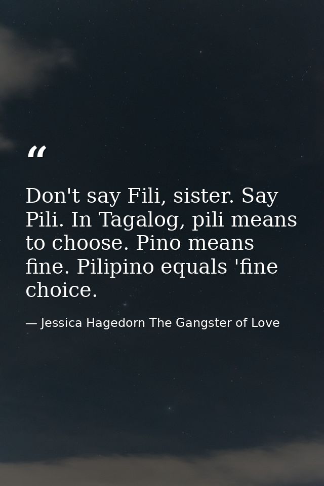 Don't say Fili, sister. Say Pili. In Tagalog, pili means to choose. Pino means fine. Pilipino equals 'fine choice. — Jessica Hagedorn The Gangster of Love
