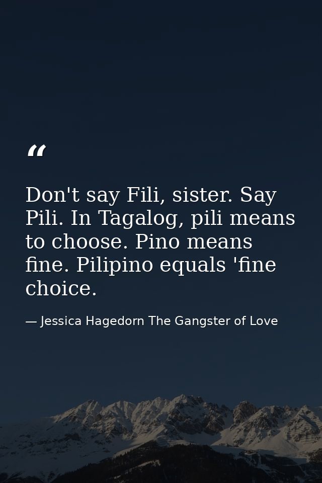 Don't say Fili, sister. Say Pili. In Tagalog, pili means to choose. Pino means fine. Pilipino equals 'fine choice. — Jessica Hagedorn The Gangster of Love