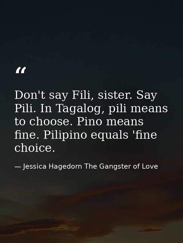 Don't say Fili, sister. Say Pili. In Tagalog, pili means to choose. Pino means fine. Pilipino equals 'fine choice. — Jessica Hagedorn The Gangster of Love
