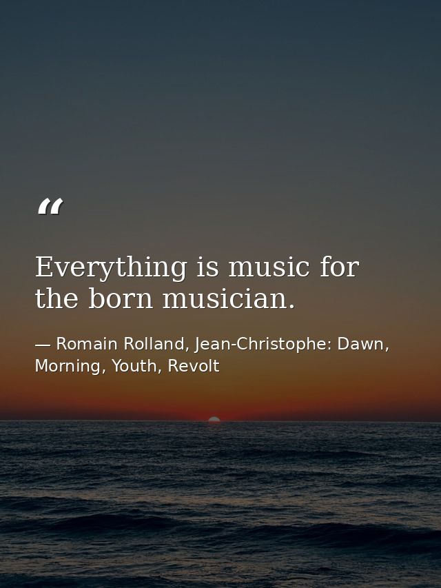 Everything is music for the born musician. — Romain Rolland, Jean-Christophe: Dawn, Morning, Youth, Revolt