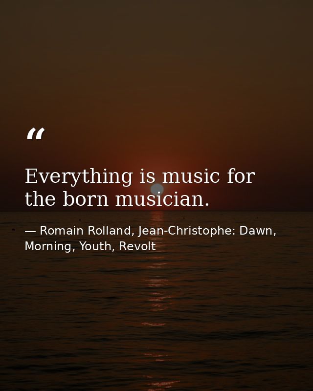 Everything is music for the born musician. — Romain Rolland, Jean-Christophe: Dawn, Morning, Youth, Revolt