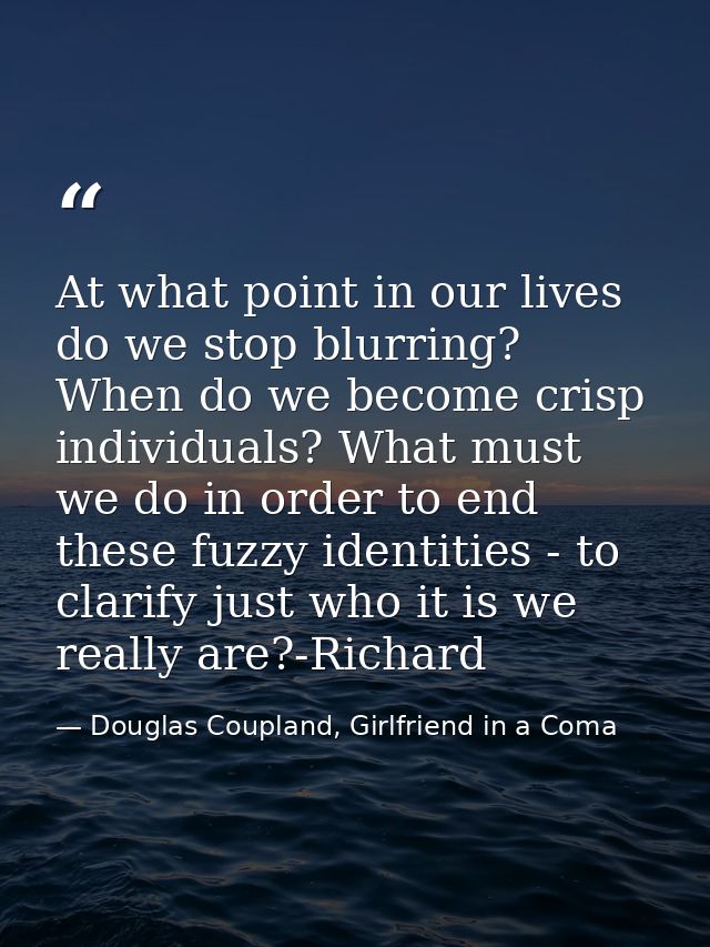 At what point in our lives do we stop blurring? When do we become crisp individuals? What must we do in order to end the — Douglas Coupland, Girlfriend in a Coma