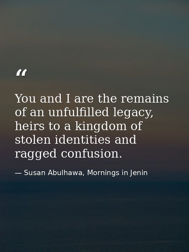 You and I are the remains of an unfulfilled legacy, heirs to a kingdom of stolen identities and ragged confusion. — Susan Abulhawa, Mornings in Jenin