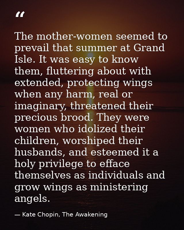 The mother-women seemed to prevail that summer at Grand Isle. It was easy to know them, fluttering about with extended,  — Kate Chopin, The Awakening