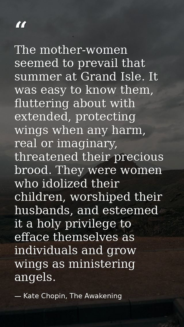 The mother-women seemed to prevail that summer at Grand Isle. It was easy to know them, fluttering about with extended,  — Kate Chopin, The Awakening