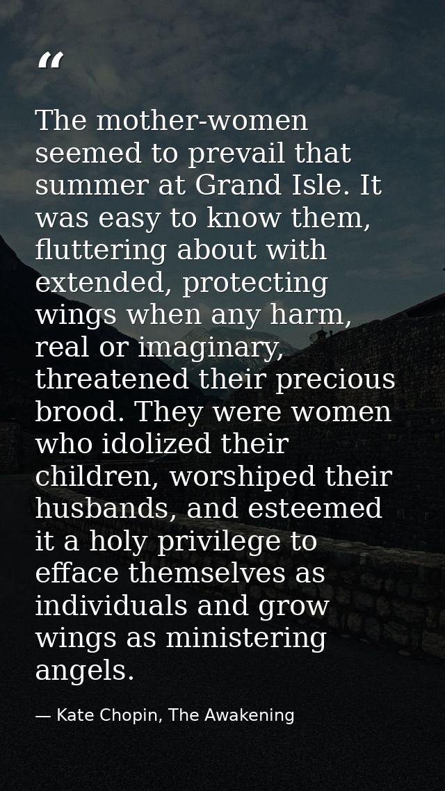 The mother-women seemed to prevail that summer at Grand Isle. It was easy to know them, fluttering about with extended,  — Kate Chopin, The Awakening