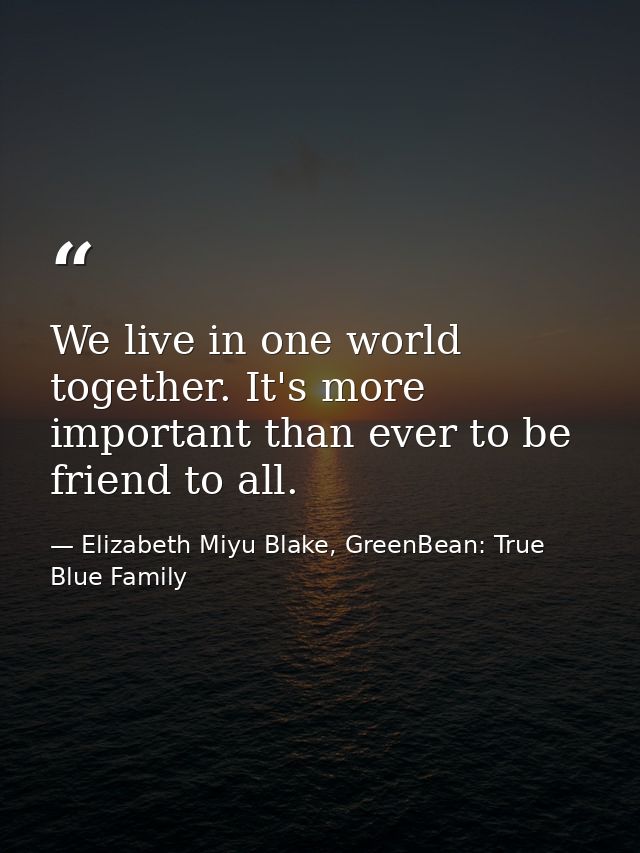 We live in one world together. It's more important than ever to be friend to all. — Elizabeth Miyu Blake, GreenBean: True Blue Family