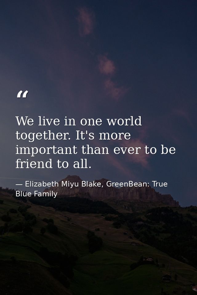 We live in one world together. It's more important than ever to be friend to all. — Elizabeth Miyu Blake, GreenBean: True Blue Family