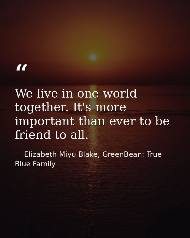 We live in one world together. It's more important than ever to be friend to all. — Elizabeth Miyu Blake, GreenBean: True Blue Family