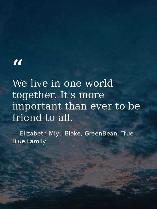 We live in one world together. It's more important than ever to be friend to all. — Elizabeth Miyu Blake, GreenBean: True Blue Family