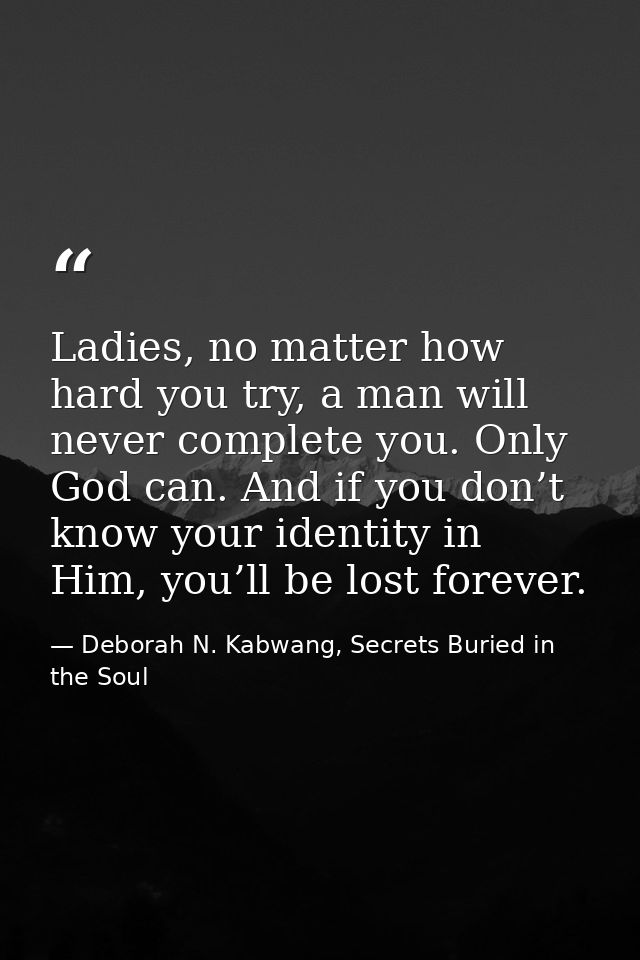 Ladies, no matter how hard you try, a man will never complete you. Only God can. And if you don’t know your identity in  — Deborah N. Kabwang, Secrets Buried in the Soul