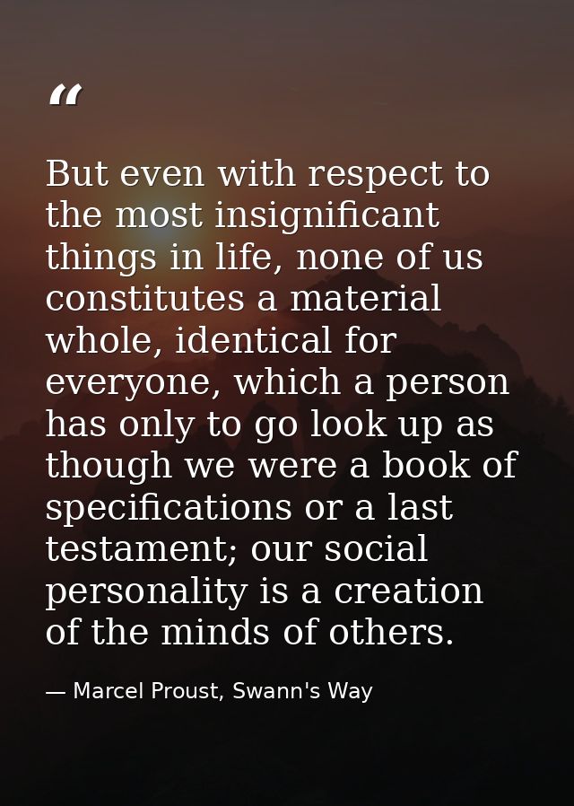 But even with respect to the most insignificant things in life, none of us constitutes a material whole, identical for e — Marcel Proust, Swann's Way