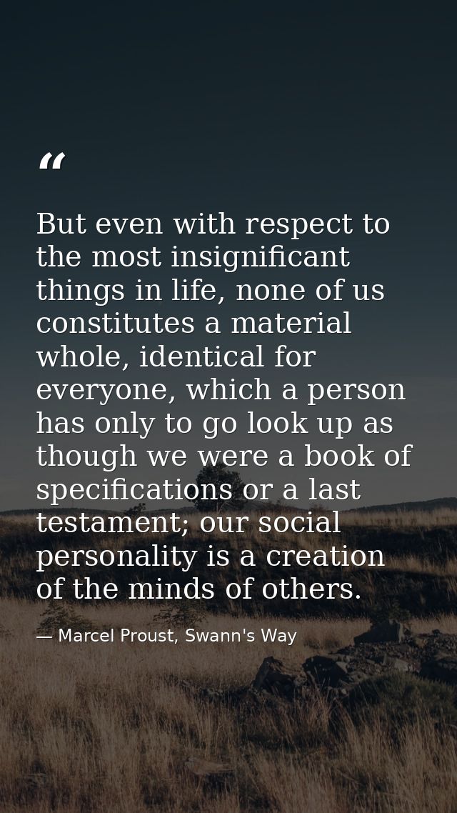 But even with respect to the most insignificant things in life, none of us constitutes a material whole, identical for e — Marcel Proust, Swann's Way