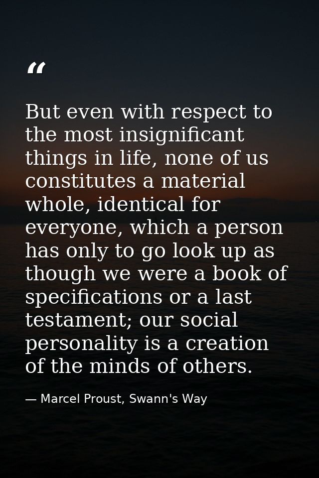 But even with respect to the most insignificant things in life, none of us constitutes a material whole, identical for e — Marcel Proust, Swann's Way