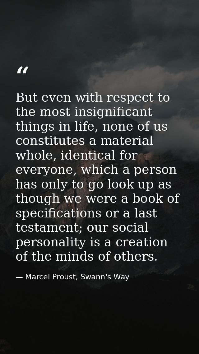 But even with respect to the most insignificant things in life, none of us constitutes a material whole, identical for e — Marcel Proust, Swann's Way