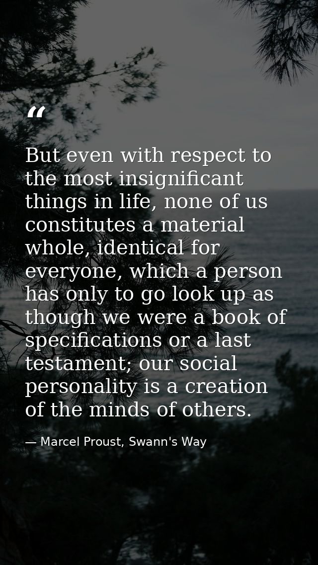 But even with respect to the most insignificant things in life, none of us constitutes a material whole, identical for e — Marcel Proust, Swann's Way