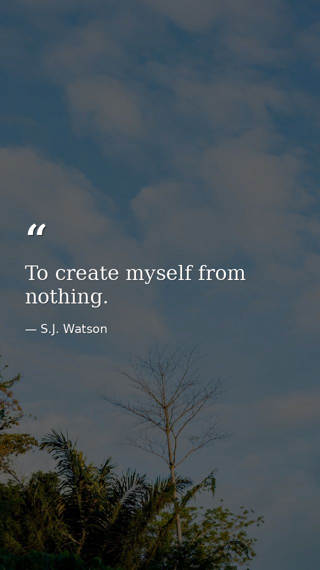 To create myself from nothing. — S.J. Watson