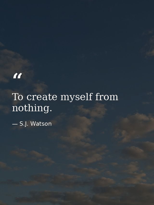 To create myself from nothing. — S.J. Watson