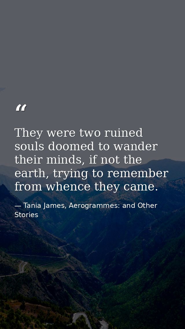 They were two ruined souls doomed to wander their minds, if not the earth, trying to remember from whence they came. — Tania James, Aerogrammes: and Other Stories