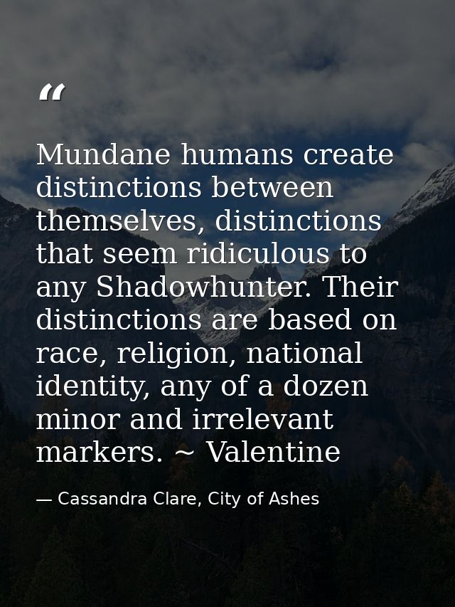 Mundane humans create distinctions between themselves, distinctions that seem ridiculous to any Shadowhunter. Their dist — Cassandra Clare, City of Ashes