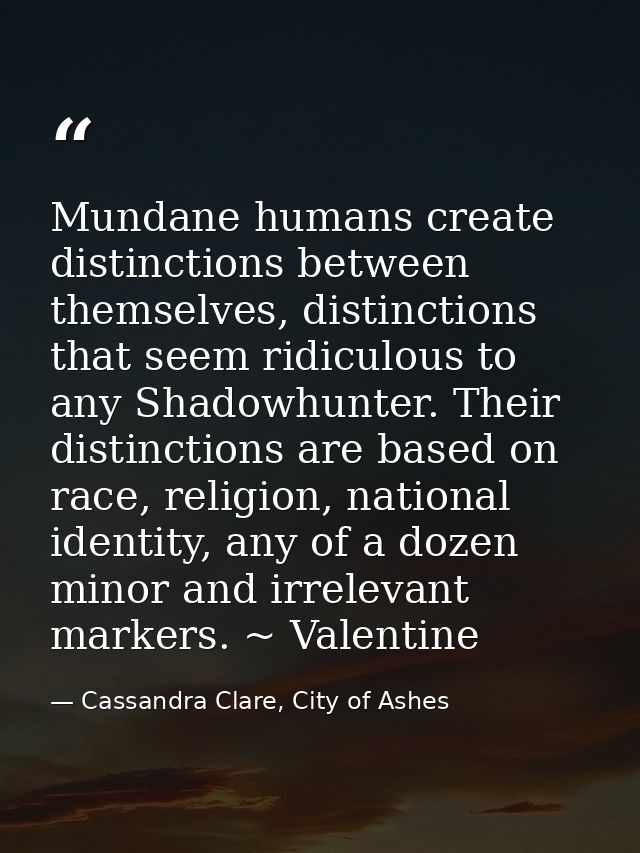 Mundane humans create distinctions between themselves, distinctions that seem ridiculous to any Shadowhunter. Their dist — Cassandra Clare, City of Ashes