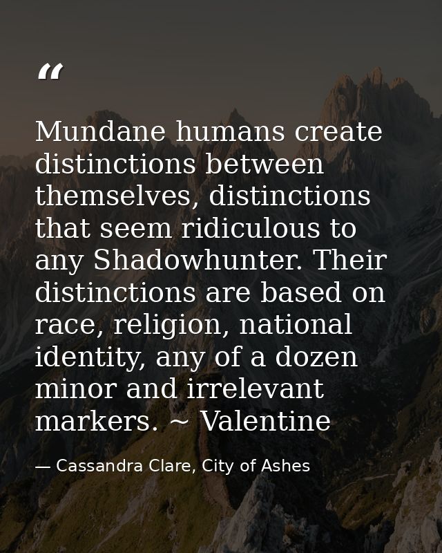 Mundane humans create distinctions between themselves, distinctions that seem ridiculous to any Shadowhunter. Their dist — Cassandra Clare, City of Ashes