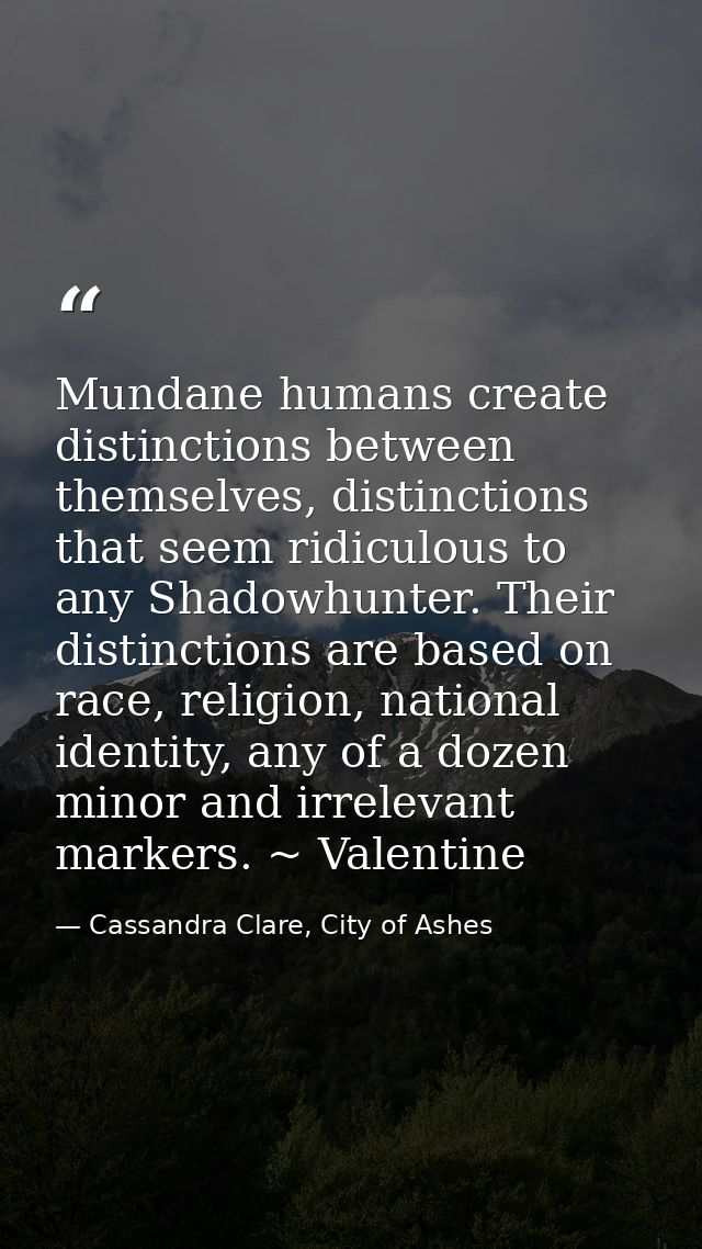 Mundane humans create distinctions between themselves, distinctions that seem ridiculous to any Shadowhunter. Their dist — Cassandra Clare, City of Ashes