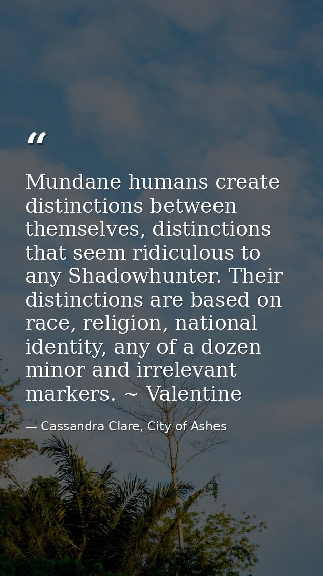Mundane humans create distinctions between themselves, distinctions that seem ridiculous to any Shadowhunter. Their dist — Cassandra Clare, City of Ashes