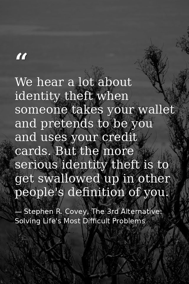 We hear a lot about identity theft when someone takes your wallet and pretends to be you and uses your credit cards. But — Stephen R. Covey, The 3rd Alternative: Solving Life's Most Difficult Problems