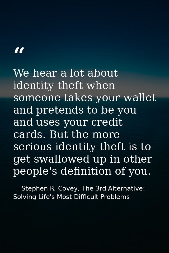 We hear a lot about identity theft when someone takes your wallet and pretends to be you and uses your credit cards. But — Stephen R. Covey, The 3rd Alternative: Solving Life's Most Difficult Problems