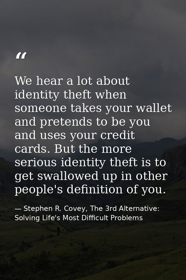 We hear a lot about identity theft when someone takes your wallet and pretends to be you and uses your credit cards. But — Stephen R. Covey, The 3rd Alternative: Solving Life's Most Difficult Problems