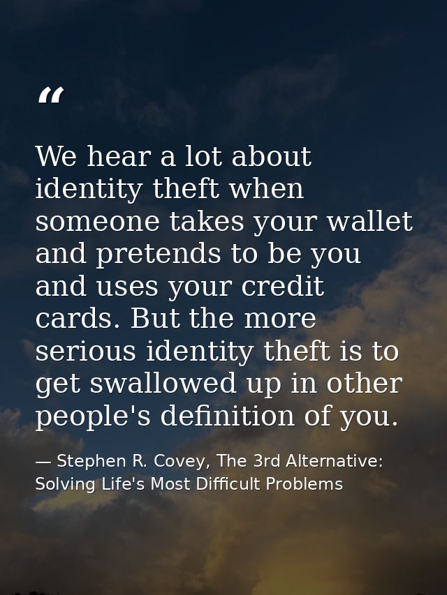 We hear a lot about identity theft when someone takes your wallet and pretends to be you and uses your credit cards. But — Stephen R. Covey, The 3rd Alternative: Solving Life's Most Difficult Problems