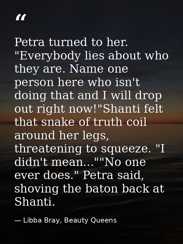 Petra turned to her. "Everybody lies about who they are. Name one person here who isn't doing that and I will drop out r — Libba Bray, Beauty Queens