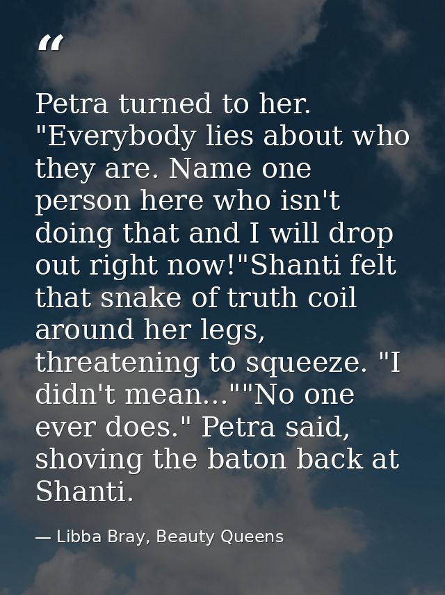 Petra turned to her. "Everybody lies about who they are. Name one person here who isn't doing that and I will drop out r — Libba Bray, Beauty Queens