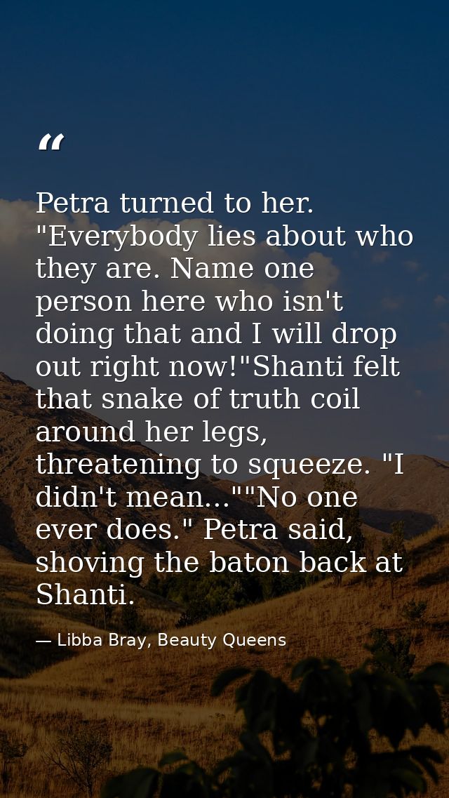 Petra turned to her. "Everybody lies about who they are. Name one person here who isn't doing that and I will drop out r — Libba Bray, Beauty Queens