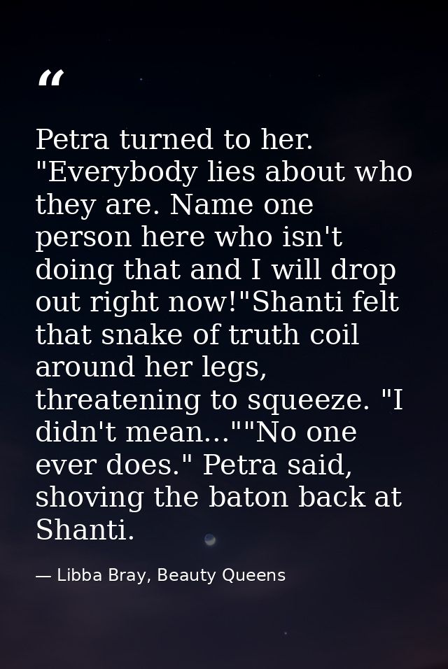 Petra turned to her. "Everybody lies about who they are. Name one person here who isn't doing that and I will drop out r — Libba Bray, Beauty Queens