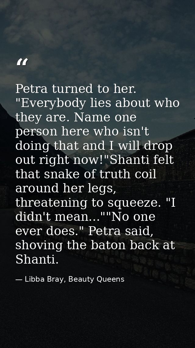 Petra turned to her. "Everybody lies about who they are. Name one person here who isn't doing that and I will drop out r — Libba Bray, Beauty Queens