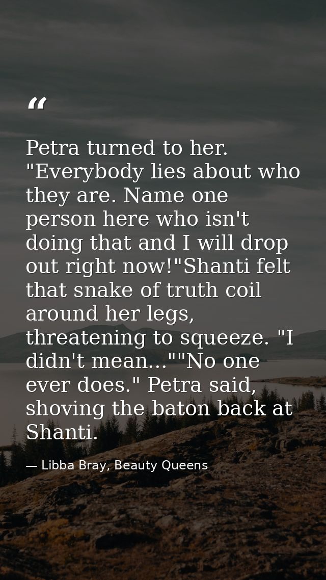 Petra turned to her. "Everybody lies about who they are. Name one person here who isn't doing that and I will drop out r — Libba Bray, Beauty Queens