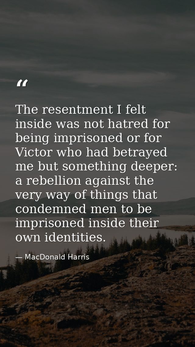 The resentment I felt inside was not hatred for being imprisoned or for Victor who had betrayed me but something deeper: — MacDonald Harris