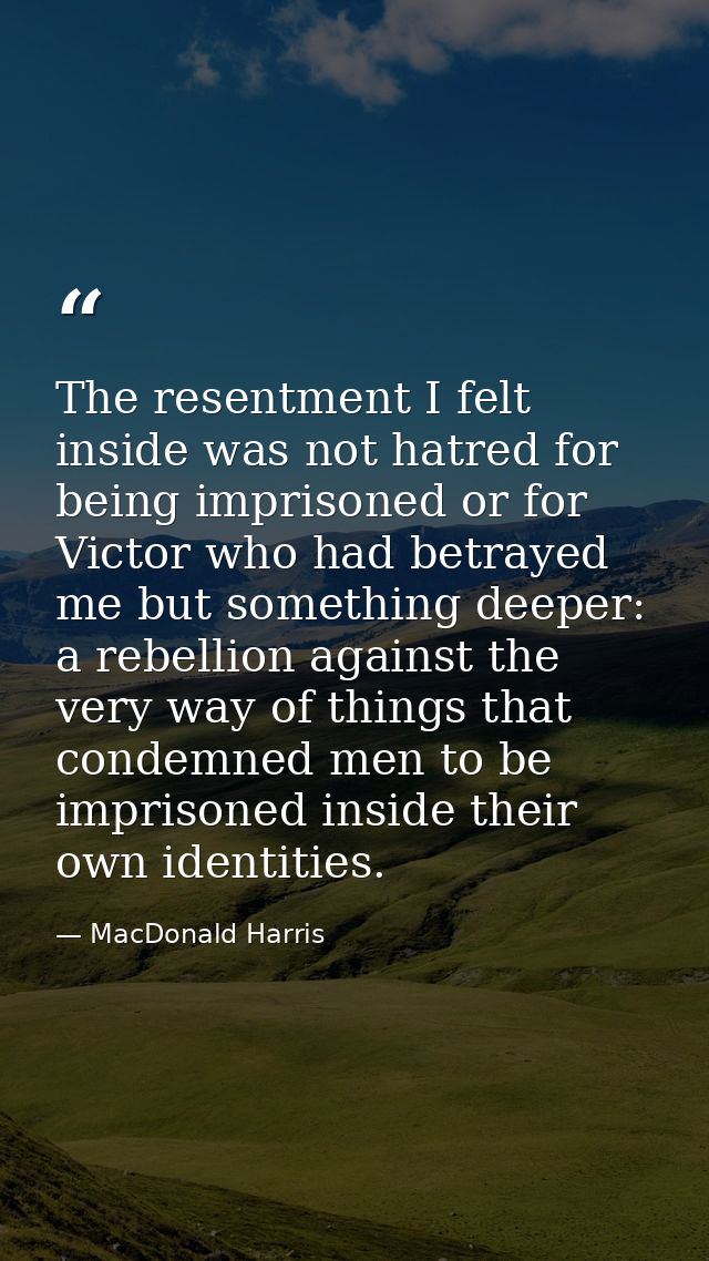 The resentment I felt inside was not hatred for being imprisoned or for Victor who had betrayed me but something deeper: — MacDonald Harris