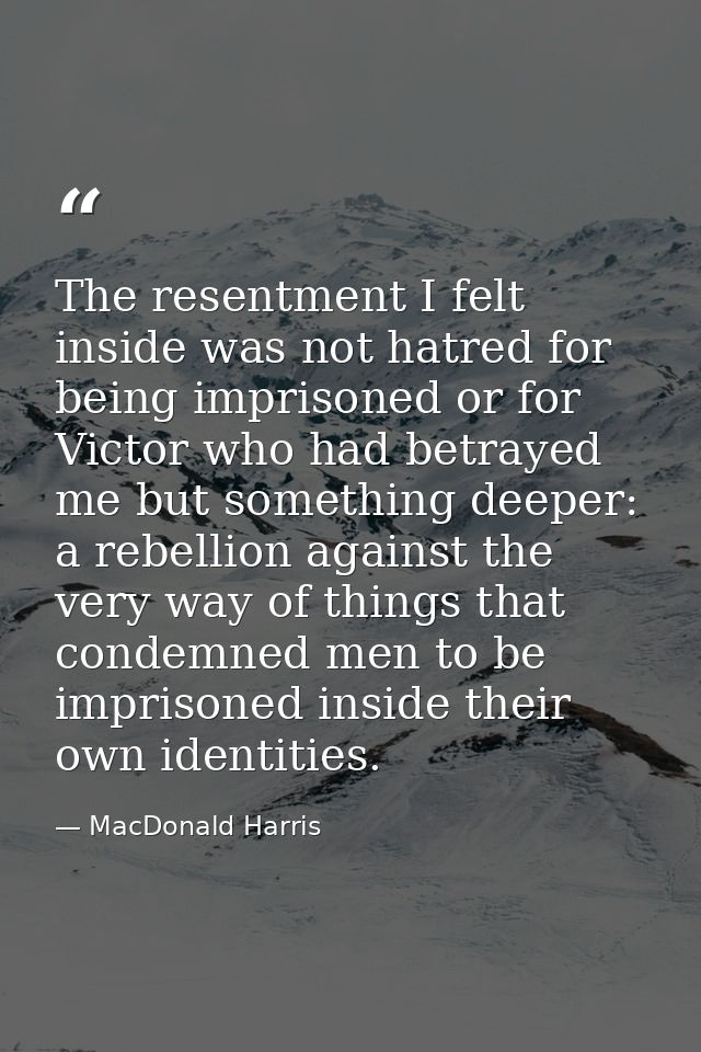 The resentment I felt inside was not hatred for being imprisoned or for Victor who had betrayed me but something deeper: — MacDonald Harris
