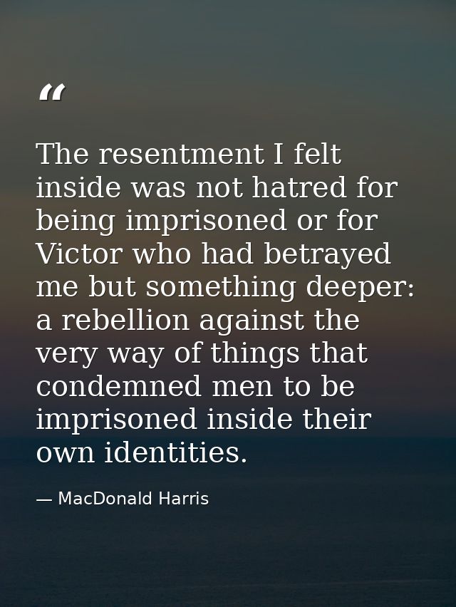 The resentment I felt inside was not hatred for being imprisoned or for Victor who had betrayed me but something deeper: — MacDonald Harris