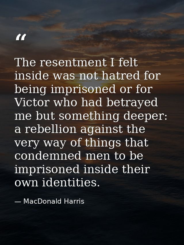 The resentment I felt inside was not hatred for being imprisoned or for Victor who had betrayed me but something deeper: — MacDonald Harris