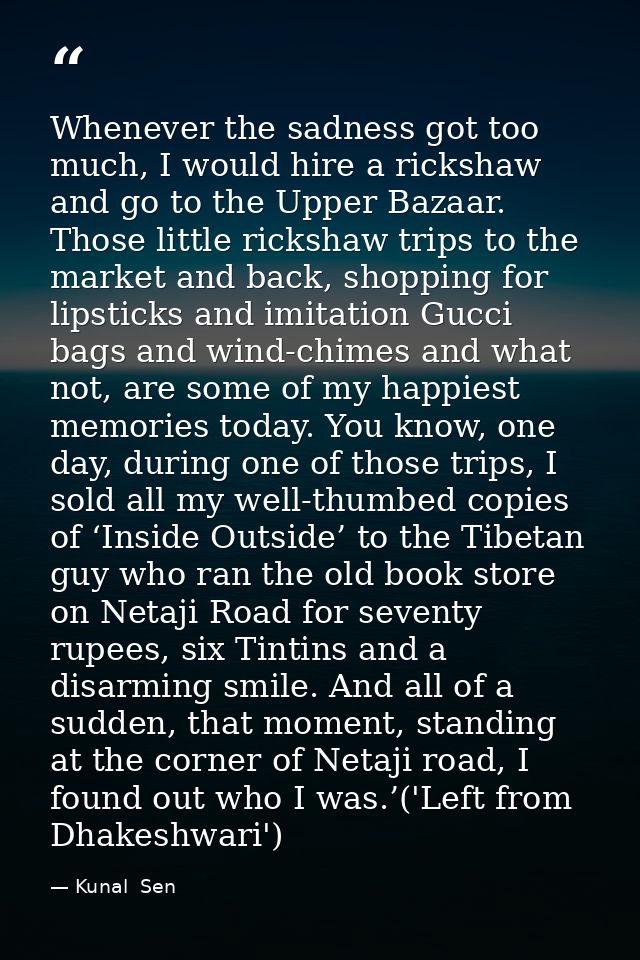 Whenever the sadness got too much, I would hire a rickshaw and go to the Upper Bazaar. Those little rickshaw trips to th — Kunal  Sen