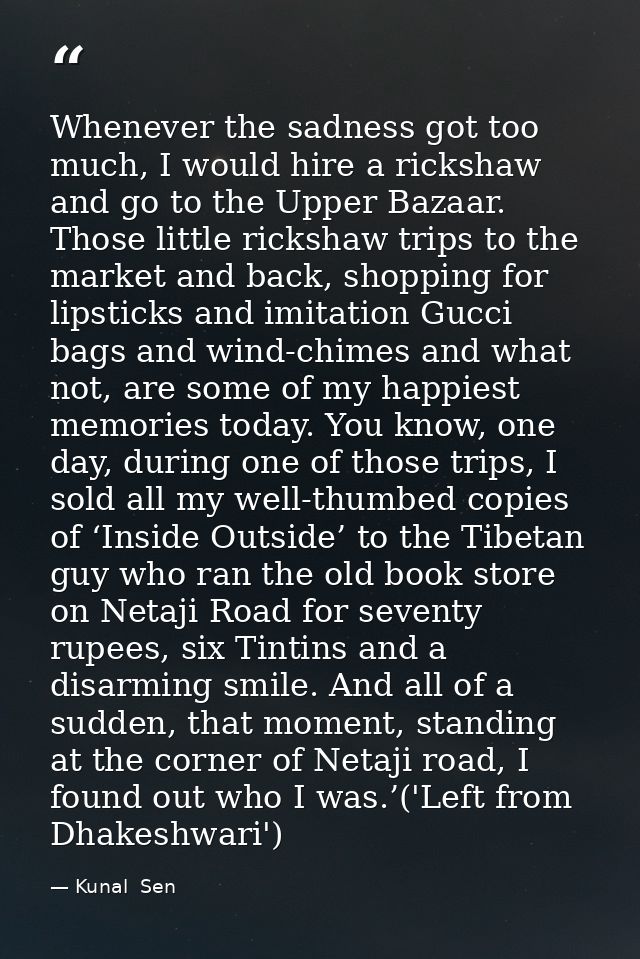 Whenever the sadness got too much, I would hire a rickshaw and go to the Upper Bazaar. Those little rickshaw trips to th — Kunal  Sen