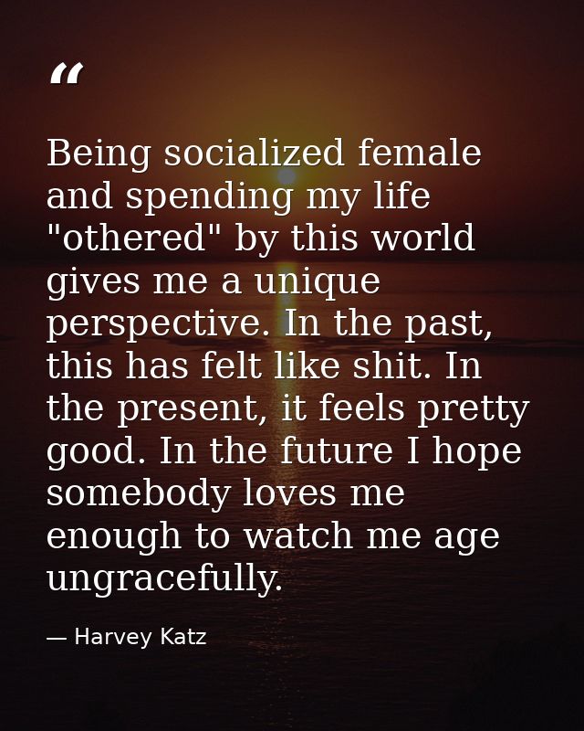 Being socialized female and spending my life "othered" by this world gives me a unique perspective. In the past, this ha — Harvey Katz