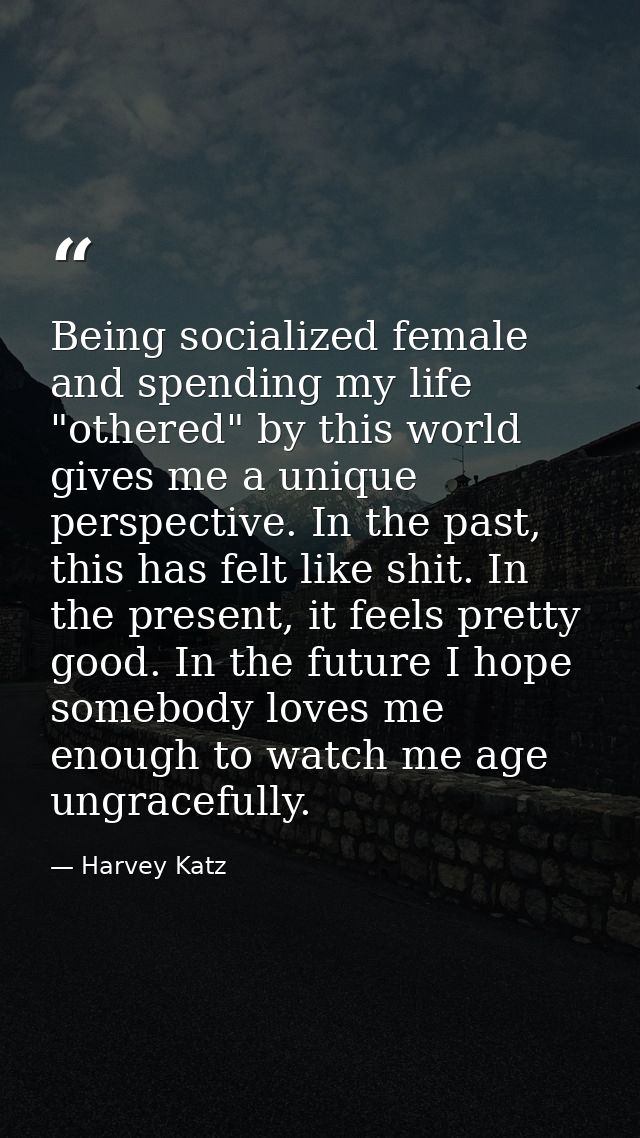 Being socialized female and spending my life "othered" by this world gives me a unique perspective. In the past, this ha — Harvey Katz